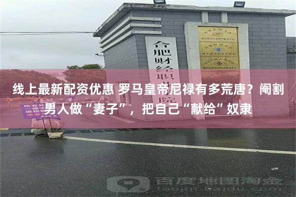 线上最新配资优惠 罗马皇帝尼禄有多荒唐？阉割男人做“妻子”，把自己“献给”奴隶