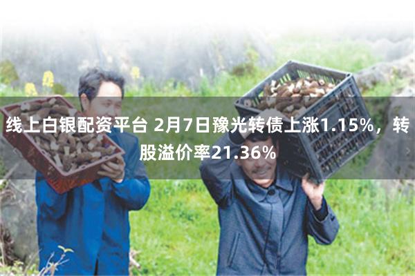 线上白银配资平台 2月7日豫光转债上涨1.15%，转股溢价率21.36%
