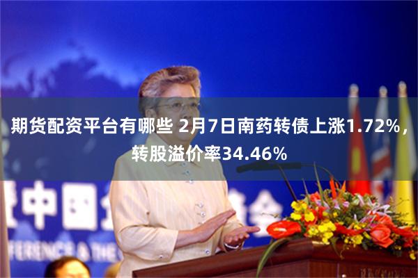 期货配资平台有哪些 2月7日南药转债上涨1.72%，转股溢价率34.46%