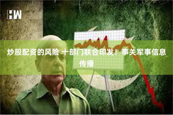 炒股配资的风险 十部门联合印发！事关军事信息传播